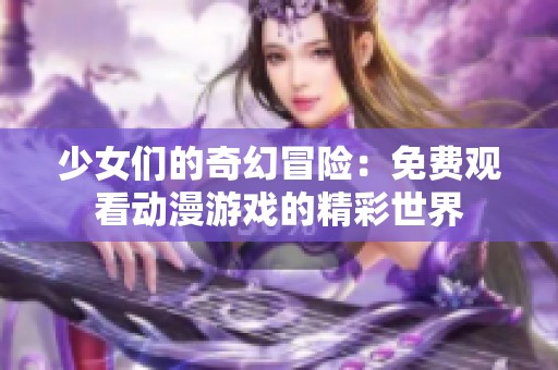 少女们的奇幻冒险：免费观看动漫游戏的精彩世界