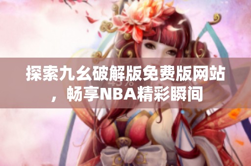 探索九幺破解版免费版网站，畅享NBA精彩瞬间