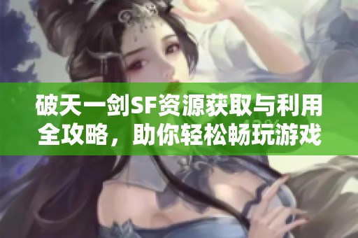 破天一剑SF资源获取与利用全攻略，助你轻松畅玩游戏