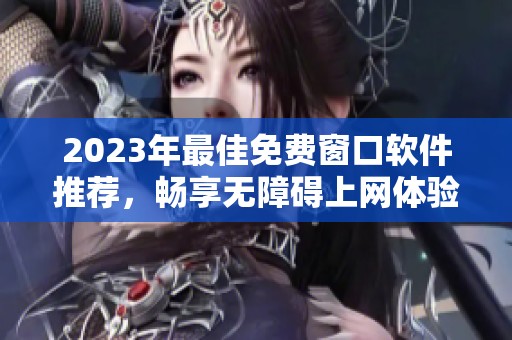 2023年最佳免费窗口软件推荐，畅享无障碍上网体验