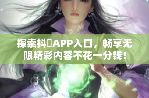 探索抖抈APP入口，畅享无限精彩内容不花一分钱！