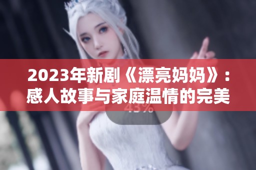 2023年新剧《漂亮妈妈》：感人故事与家庭温情的完美结合