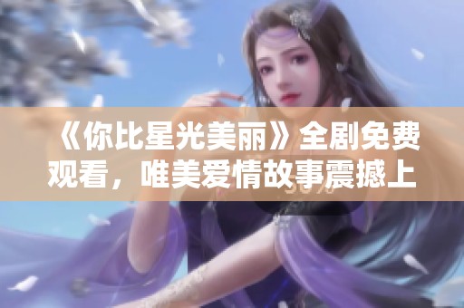 《你比星光美丽》全剧免费观看，唯美爱情故事震撼上线