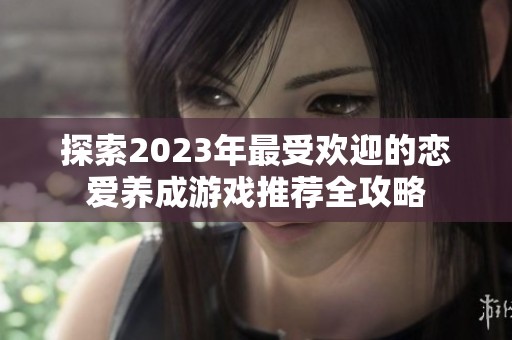 探索2023年最受欢迎的恋爱养成游戏推荐全攻略