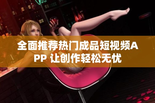 全面推荐热门成品短视频APP 让创作轻松无忧