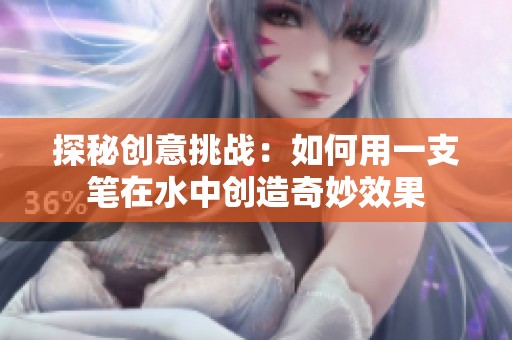 探秘创意挑战：如何用一支笔在水中创造奇妙效果