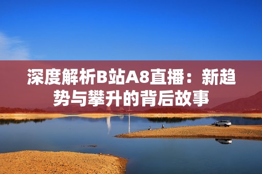 深度解析B站A8直播：新趋势与攀升的背后故事