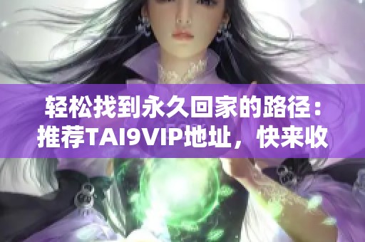 轻松找到永久回家的路径：推荐TAI9VIP地址，快来收藏！