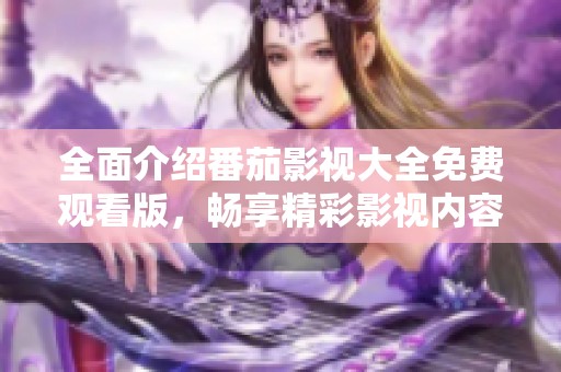 全面介绍番茄影视大全免费观看版，畅享精彩影视内容