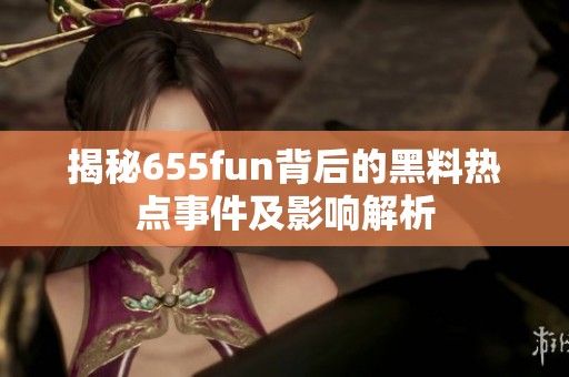 揭秘655fun背后的黑料热点事件及影响解析