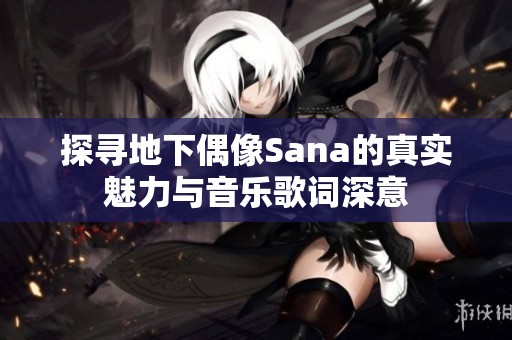 探寻地下偶像Sana的真实魅力与音乐歌词深意