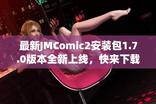 最新JMComic2安装包1.7.0版本全新上线，快来下载体验！