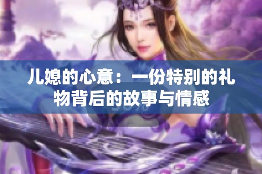 儿媳的心意：一份特别的礼物背后的故事与情感