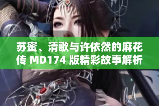 苏蜜、清歌与许依然的麻花传 MD174 版精彩故事解析