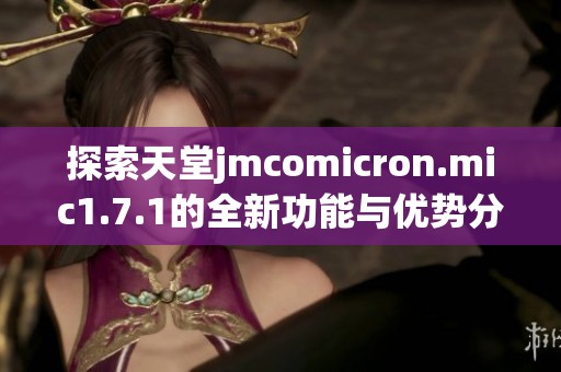 探索天堂jmcomicron.mic1.7.1的全新功能与优势分析