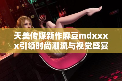 天美传媒新作麻豆mdxxxx引领时尚潮流与视觉盛宴