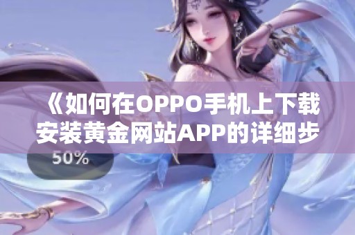 《如何在OPPO手机上下载安装黄金网站APP的详细步骤》