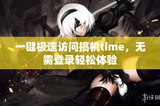 一键极速访问搞机time，无需登录轻松体验