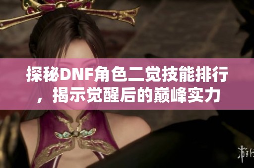 探秘DNF角色二觉技能排行，揭示觉醒后的巅峰实力