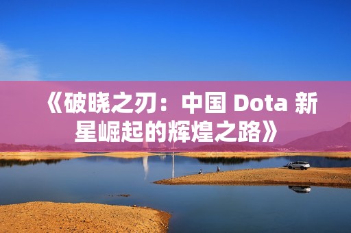 《破晓之刃：中国 Dota 新星崛起的辉煌之路》