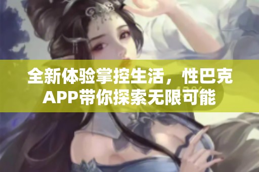 全新体验掌控生活，性巴克APP带你探索无限可能