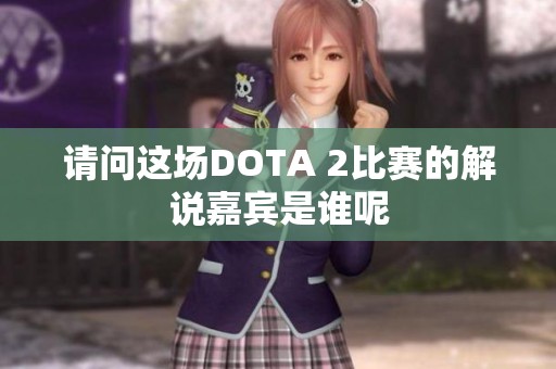 请问这场DOTA 2比赛的解说嘉宾是谁呢