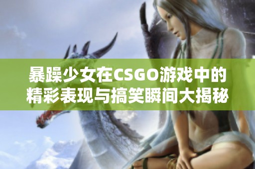 暴躁少女在CSGO游戏中的精彩表现与搞笑瞬间大揭秘