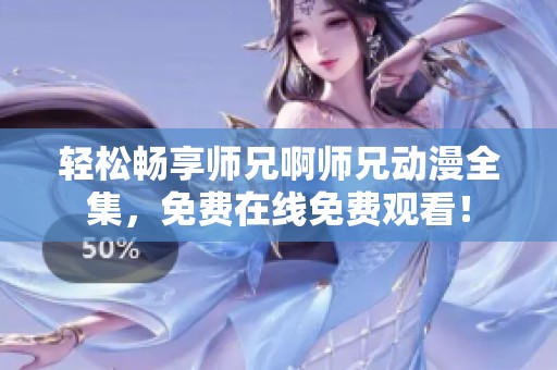 轻松畅享师兄啊师兄动漫全集，免费在线免费观看！