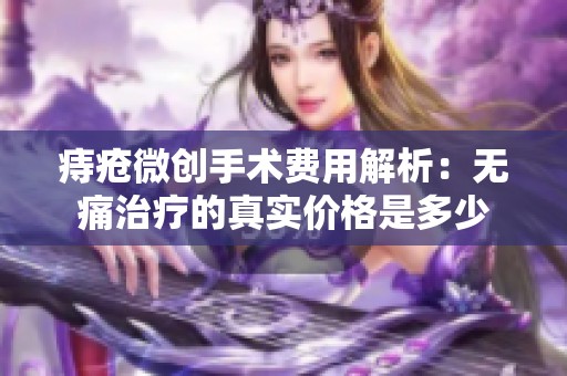 痔疮微创手术费用解析：无痛治疗的真实价格是多少