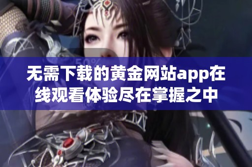 无需下载的黄金网站app在线观看体验尽在掌握之中