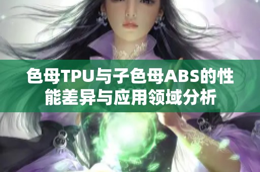 色母TPU与子色母ABS的性能差异与应用领域分析