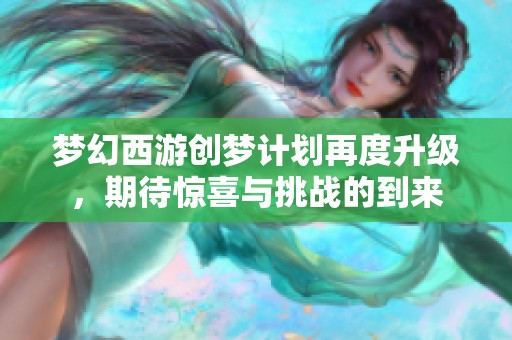 梦幻西游创梦计划再度升级，期待惊喜与挑战的到来