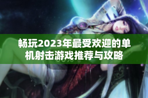 畅玩2023年最受欢迎的单机射击游戏推荐与攻略