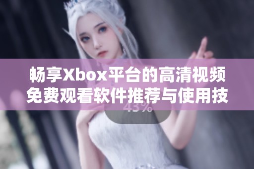 畅享Xbox平台的高清视频免费观看软件推荐与使用技巧