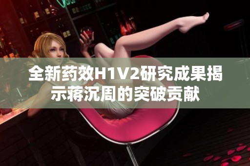 全新药效H1V2研究成果揭示蒋沉周的突破贡献