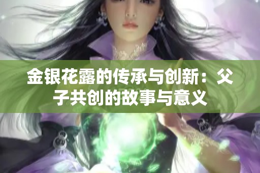 金银花露的传承与创新：父子共创的故事与意义