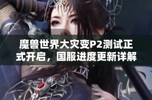 魔兽世界大灾变P2测试正式开启，国服进度更新详解