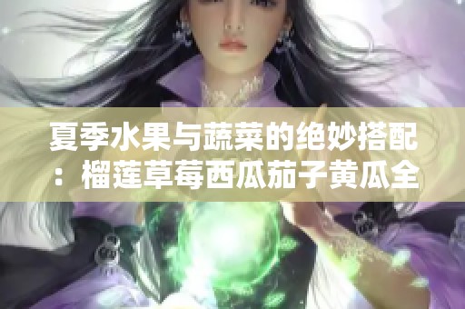 夏季水果与蔬菜的绝妙搭配：榴莲草莓西瓜茄子黄瓜全攻略