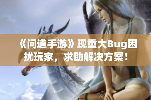 《问道手游》现重大Bug困扰玩家，求助解决方案！