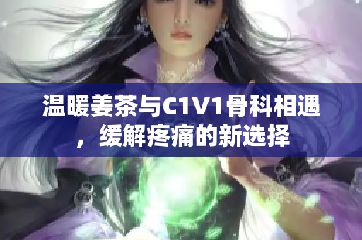 温暖姜茶与C1V1骨科相遇，缓解疼痛的新选择