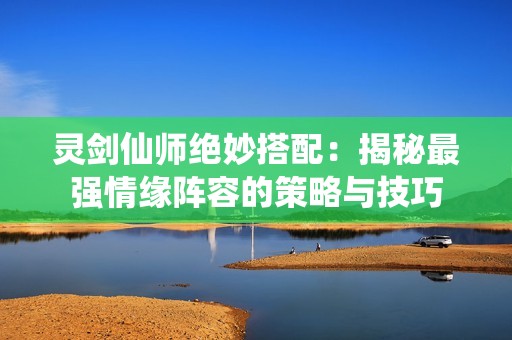 灵剑仙师绝妙搭配：揭秘最强情缘阵容的策略与技巧