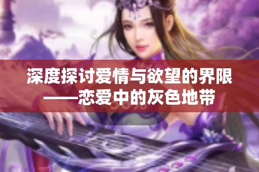 深度探讨爱情与欲望的界限——恋爱中的灰色地带