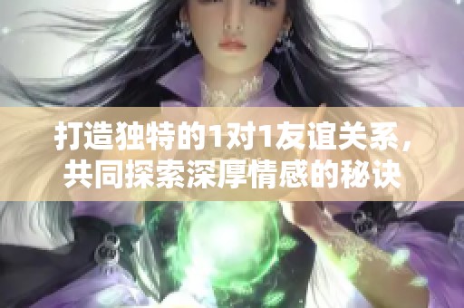 打造独特的1对1友谊关系，共同探索深厚情感的秘诀