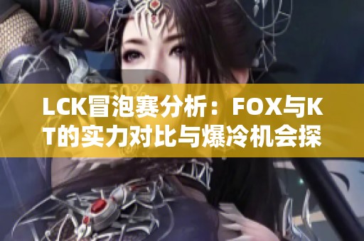 LCK冒泡赛分析：FOX与KT的实力对比与爆冷机会探讨