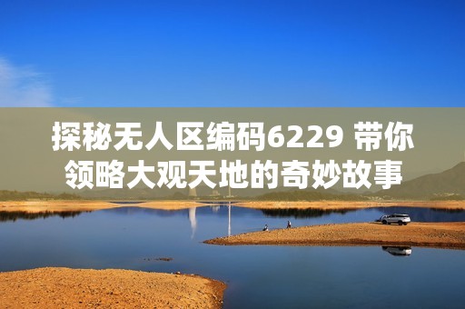 探秘无人区编码6229 带你领略大观天地的奇妙故事