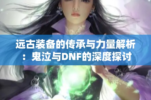 远古装备的传承与力量解析：鬼泣与DNF的深度探讨