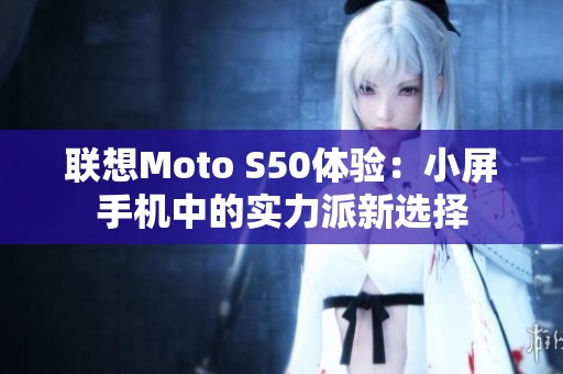 联想Moto S50体验：小屏手机中的实力派新选择