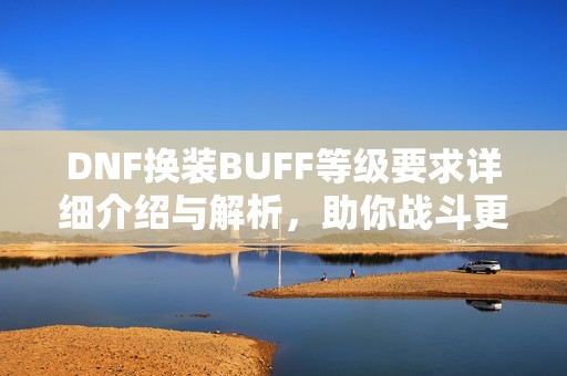 DNF换装BUFF等级要求详细介绍与解析，助你战斗更轻松