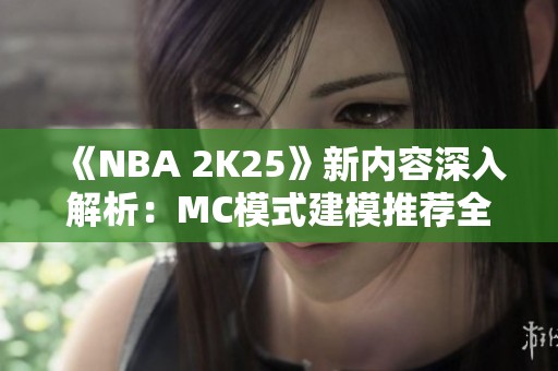 《NBA 2K25》新内容深入解析：MC模式建模推荐全攻略