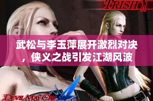 武松与李玉萍展开激烈对决，侠义之战引发江湖风波